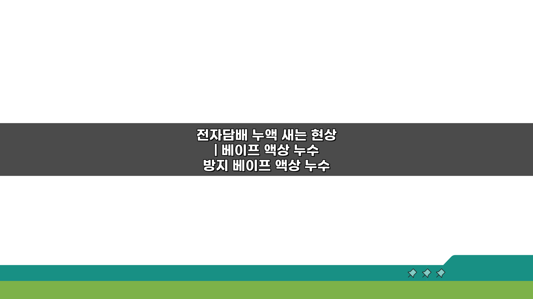 전자담배 누액 새는 현상? 베이프 액상 누수 방지 꿀팁 5가지