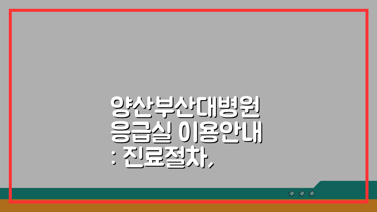 양산부산대병원 응급실 이용안내: 진료절차, 준비물, 대기 꿀팁