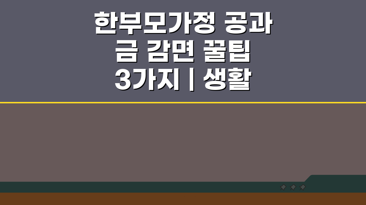 한부모가정 공과금 감면 꿀팁 3가지 | 생활비 절감혜택 놓치지 마세요
